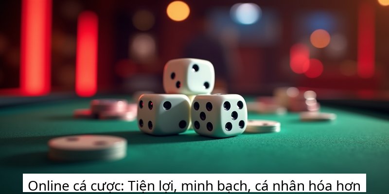 Online cá cược: Tiện lợi, minh bạch, cá nhân hóa hơn